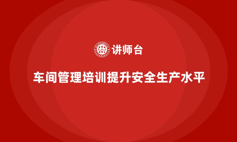 文章车间管理培训：如何提升生产现场的安全性的缩略图