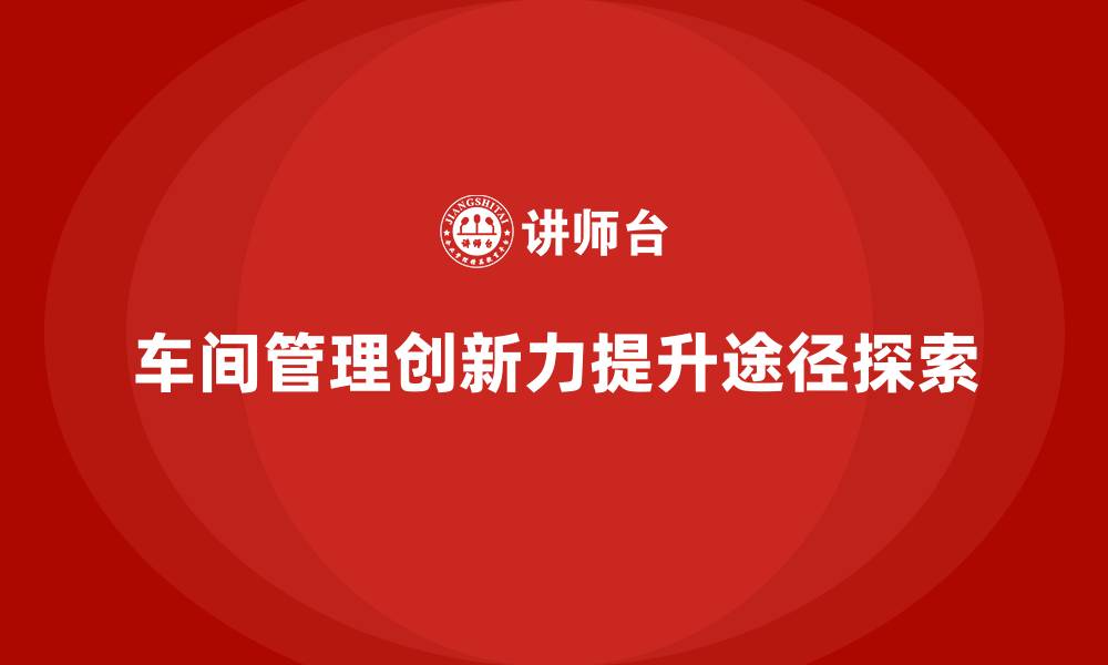 文章车间管理培训课程，如何培养车间管理的创新力的缩略图