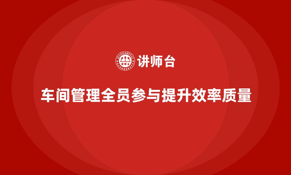 车间管理全员参与提升效率质量