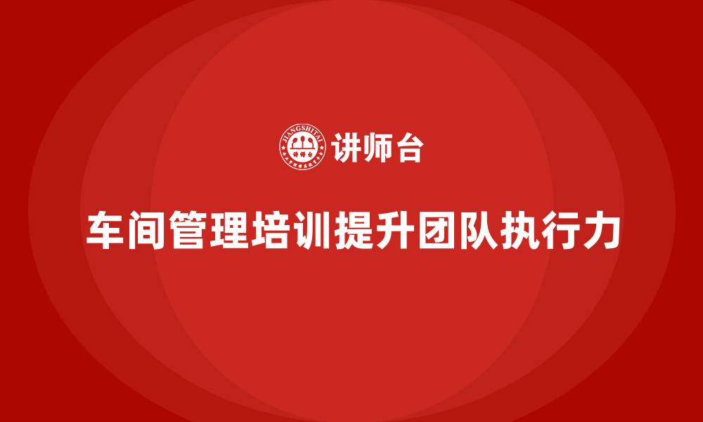 文章车间管理培训：如何提升车间团队的执行力的缩略图