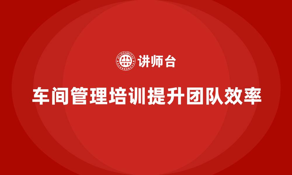 文章车间管理培训课程，如何提升生产团队的合作效率的缩略图