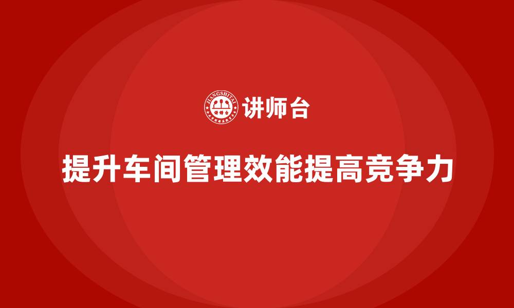 文章提升车间管理效能的关键方法与技巧的缩略图