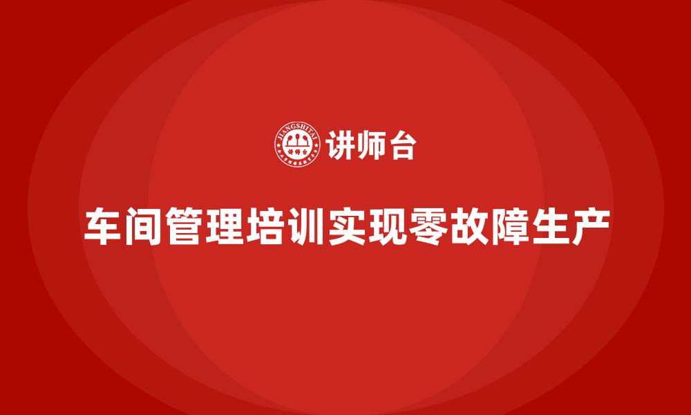 文章车间管理培训：如何实现生产现场的零故障的缩略图