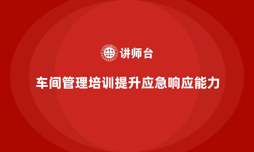 文章车间管理培训：如何提升车间的应急响应能力的缩略图
