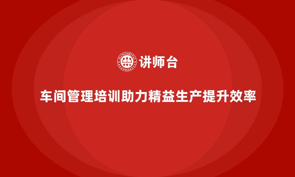 文章车间管理培训：推动精益生产的核心技能的缩略图