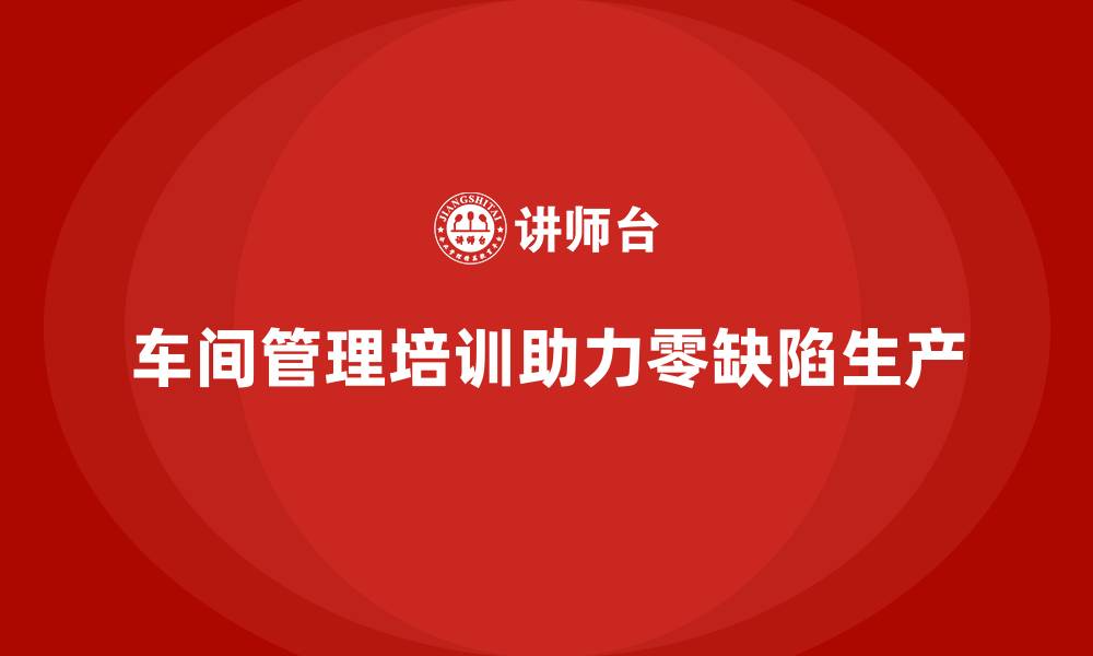 文章车间管理培训，帮助车间实现零缺陷生产的缩略图