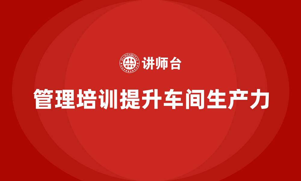 文章提升车间生产力，管理培训必不可少的缩略图