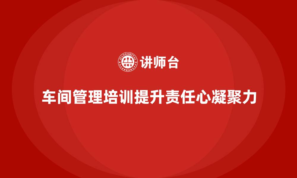 车间管理培训提升责任心凝聚力