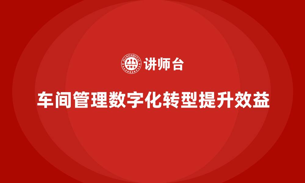 车间管理数字化转型提升效益