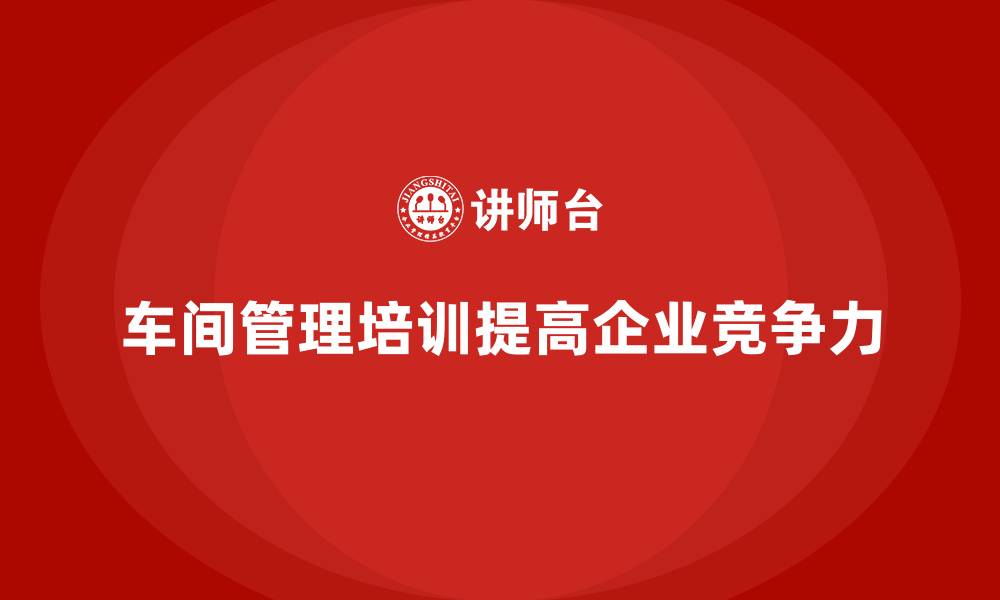 车间管理培训提高企业竞争力