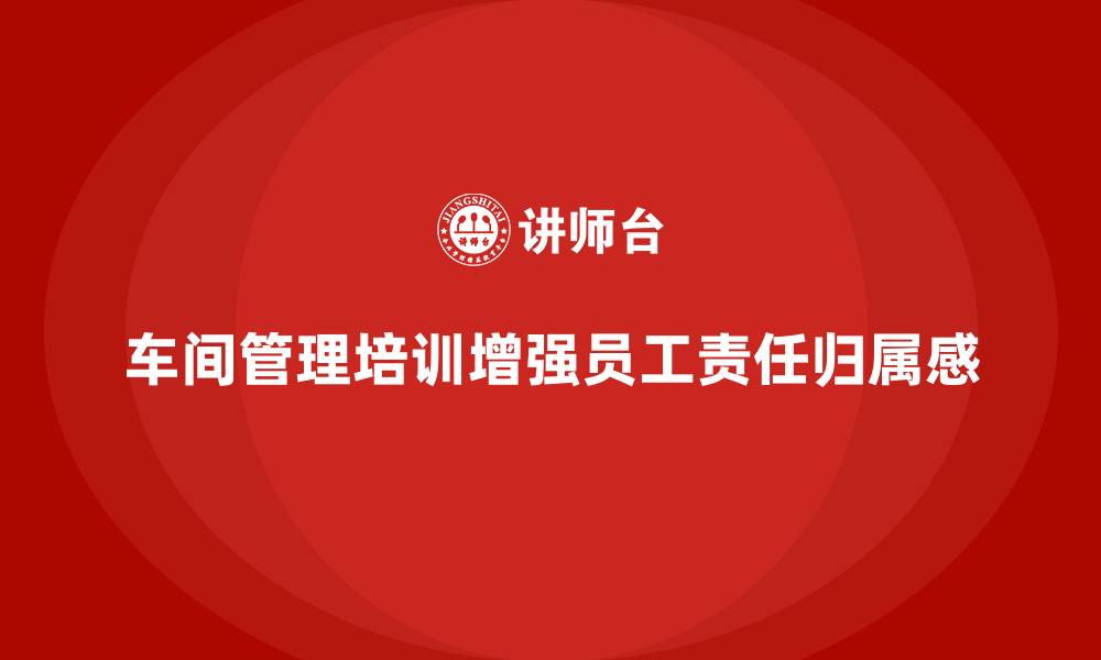 文章车间管理培训：加强车间员工的责任感与归属感的缩略图
