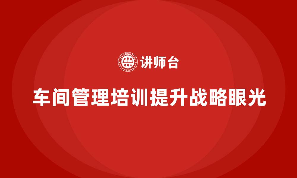 文章车间管理培训课程：提升车间管理层的战略眼光的缩略图