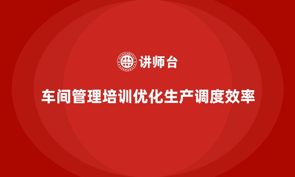 文章车间管理培训：如何优化车间生产调度的效率的缩略图