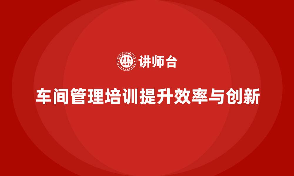 车间管理培训提升效率与创新