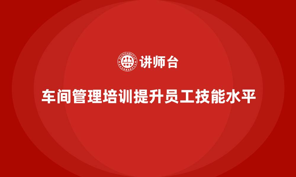 文章车间管理培训课程：提升车间员工的技能水平的缩略图