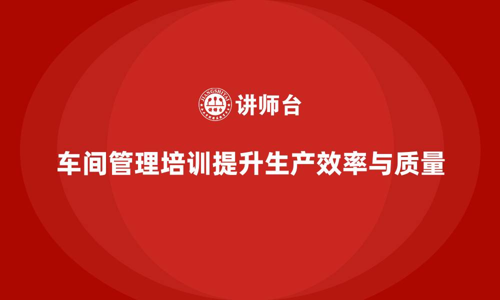 文章车间管理培训：提升车间生产效率的关键策略的缩略图