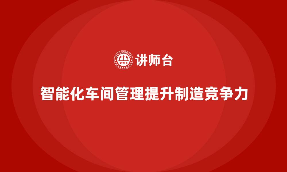 智能化车间管理提升制造竞争力