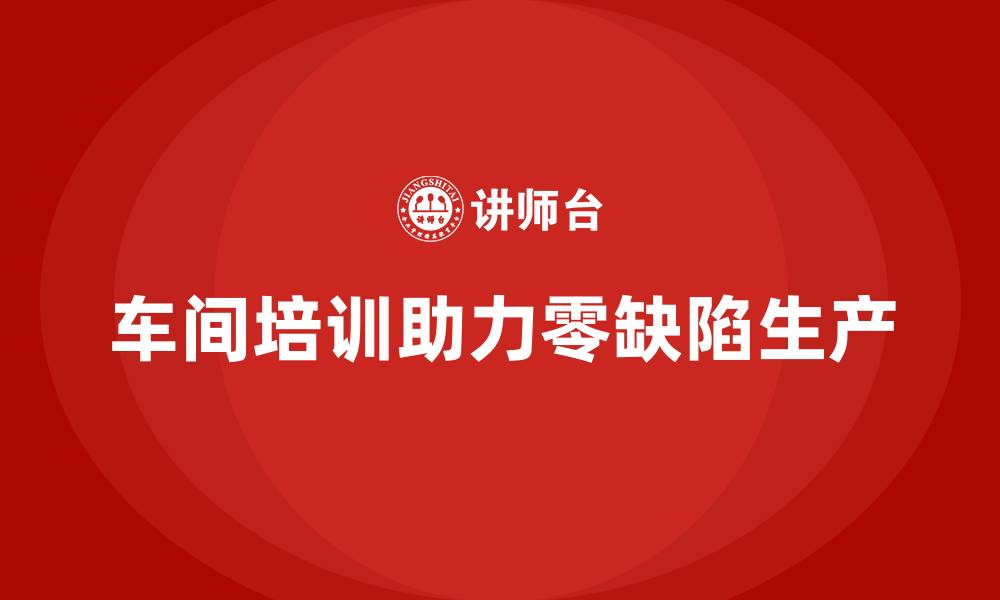 车间培训助力零缺陷生产
