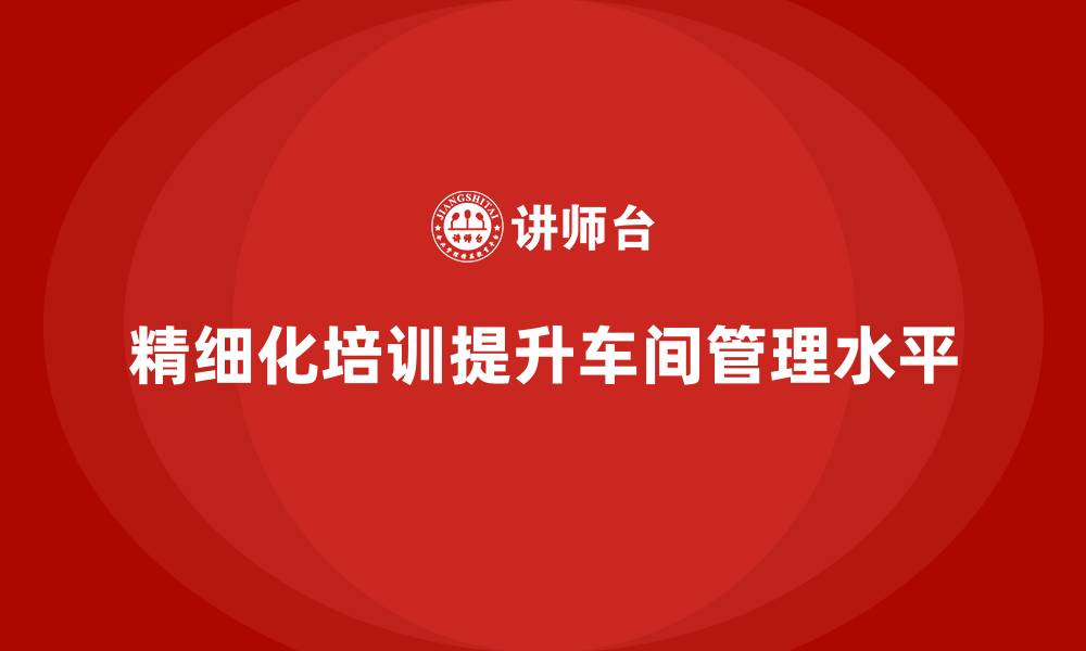 文章车间管理培训课程：提高车间管理的精细化程度的缩略图