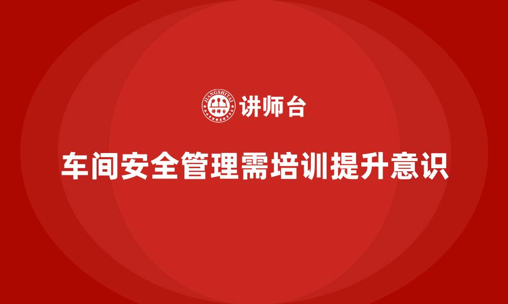 文章车间管理培训课程：加强车间的安全管理意识的缩略图