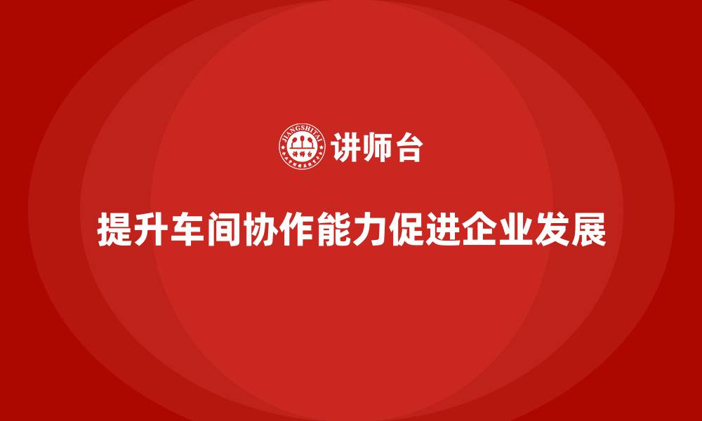 提升车间协作能力促进企业发展
