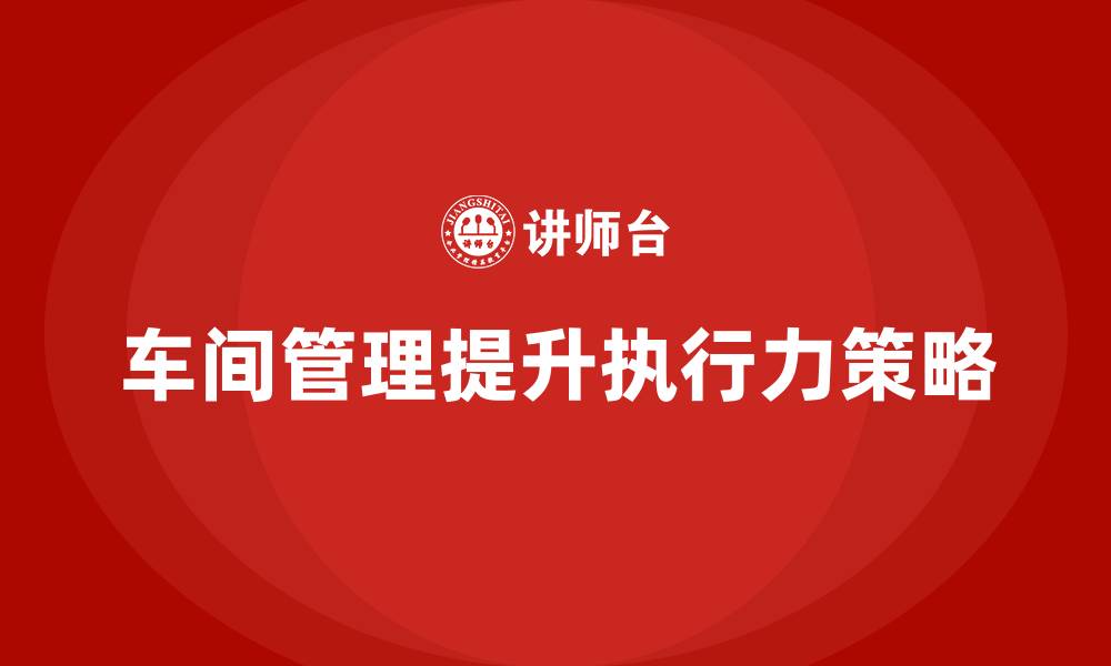 车间管理提升执行力策略
