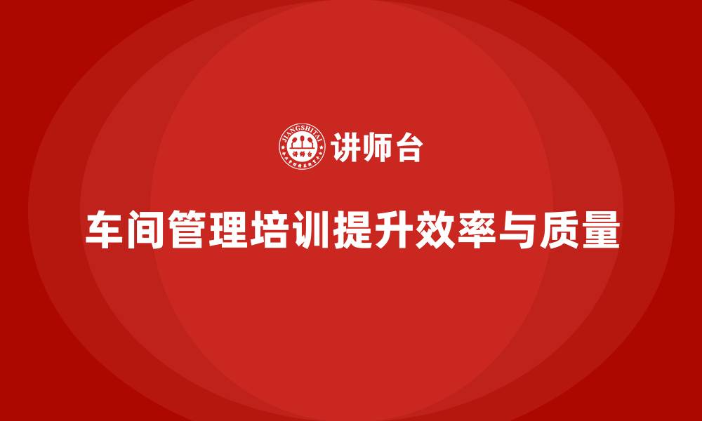 文章车间管理培训课程：加强车间质量控制与流程优化的缩略图