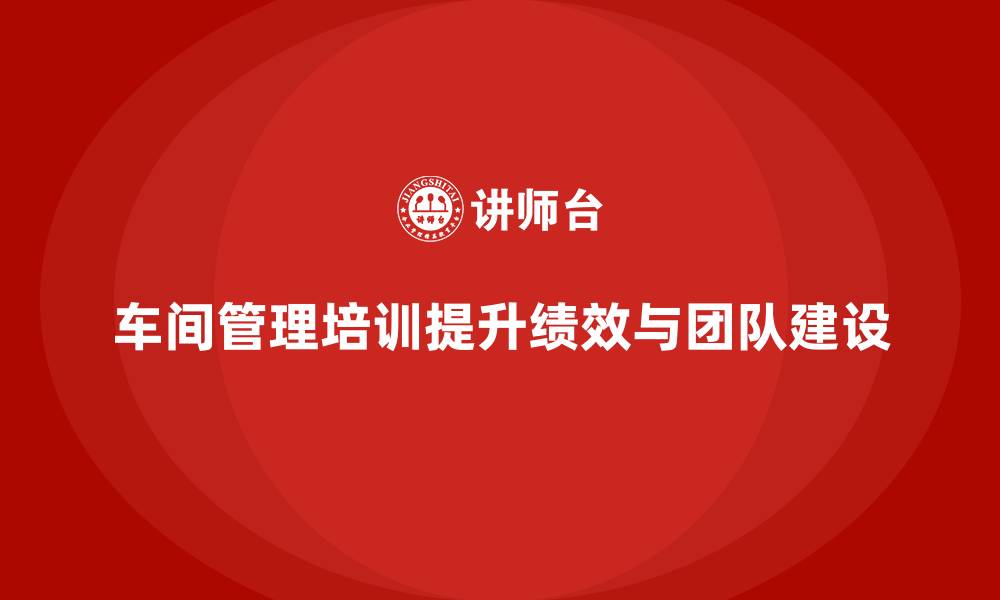 文章车间管理培训：推动车间团队建设与绩效提升的缩略图