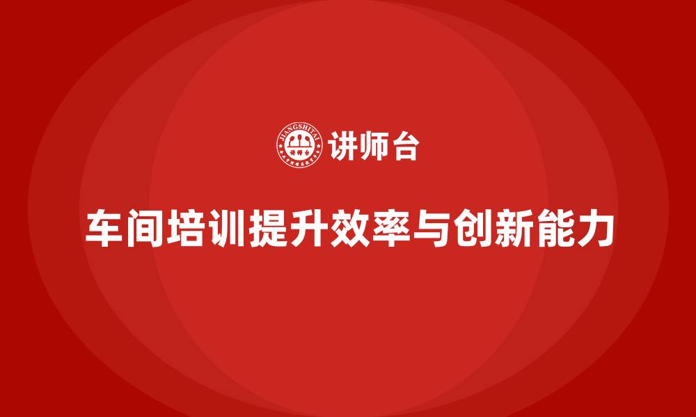 车间培训提升效率与创新能力