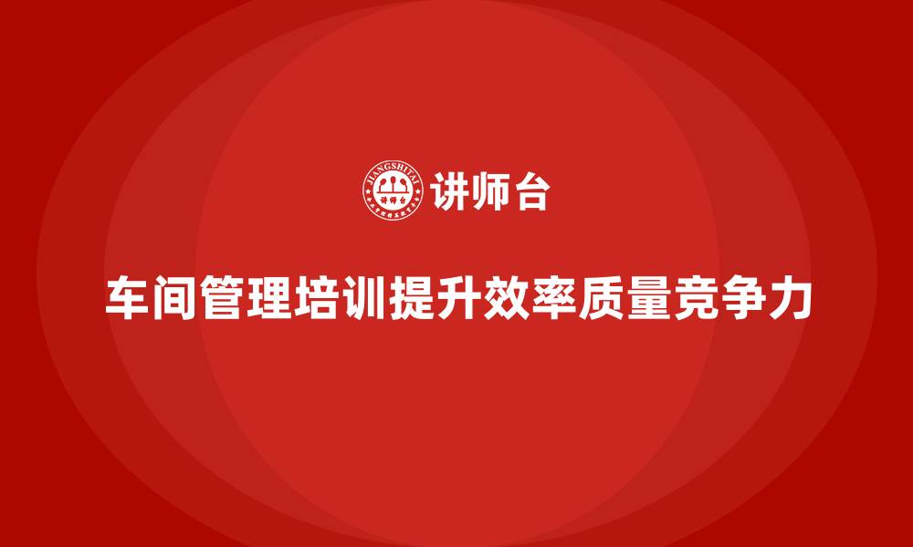文章车间管理培训课程：加强车间生产管理流程的改进的缩略图