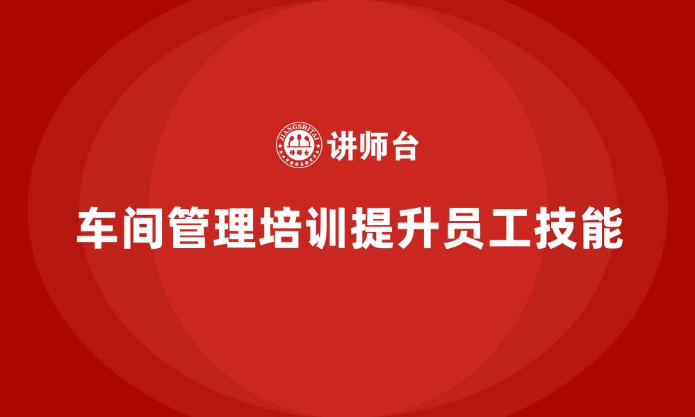 文章车间管理培训课程：如何加强车间的人员技能管理的缩略图