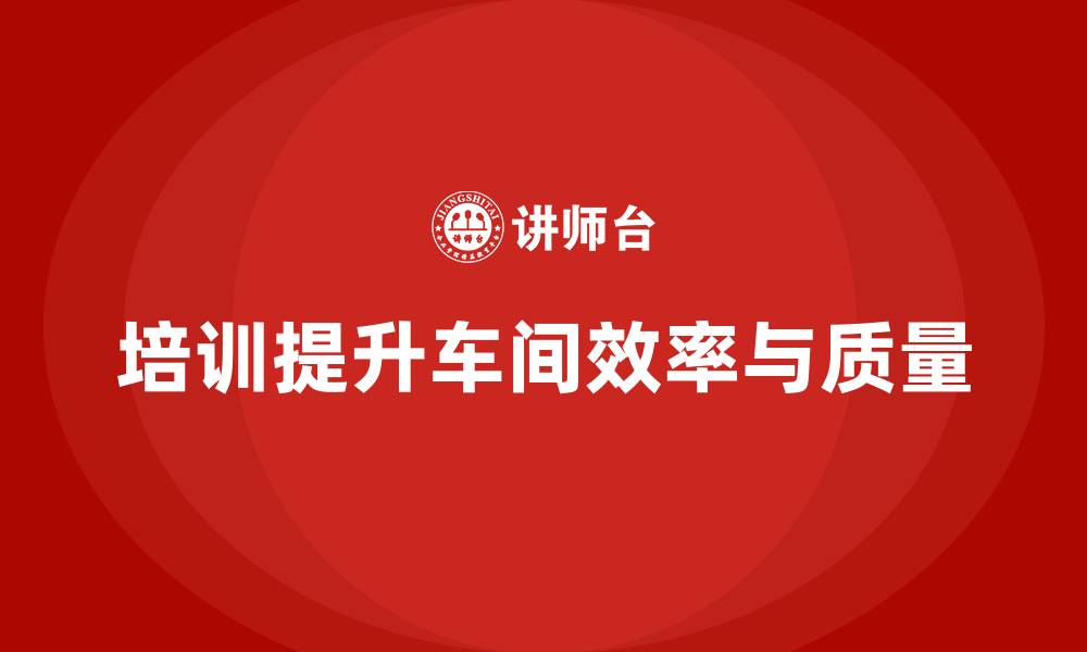 文章车间管理培训课程：车间生产效率提升的实战经验的缩略图