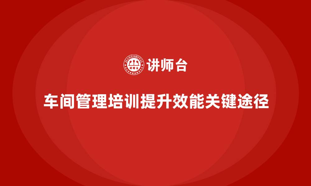 文章车间管理培训：提升车间管理效能的核心技能的缩略图