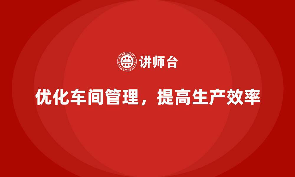 文章优化车间现场管理，提升生产效率的关键的缩略图