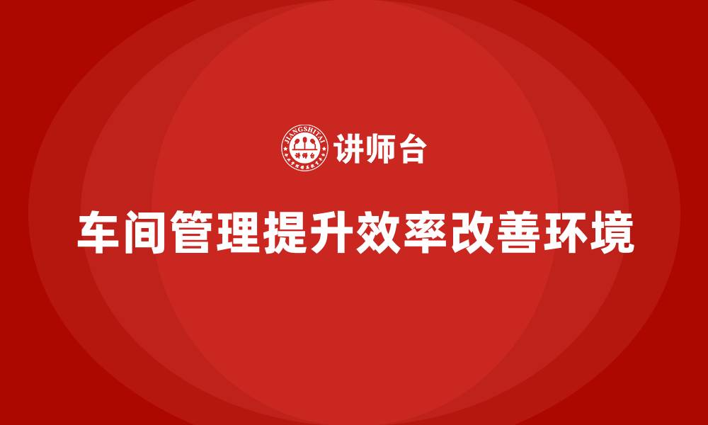 文章车间现场管理技巧：如何改善员工工作环境的缩略图