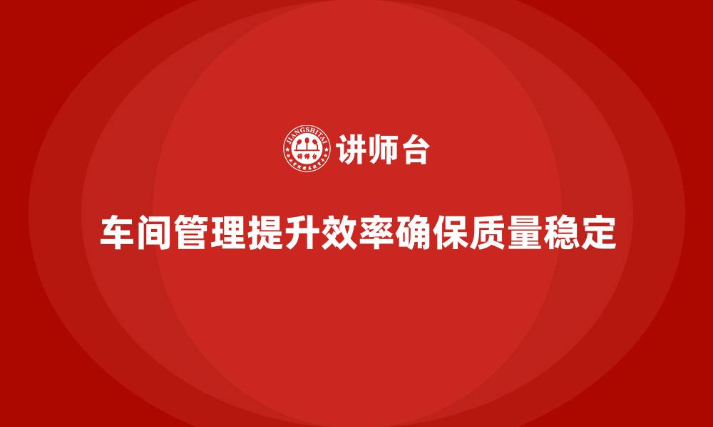 车间管理提升效率确保质量稳定
