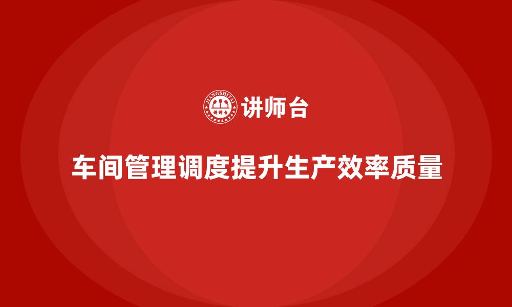 车间管理调度提升生产效率质量