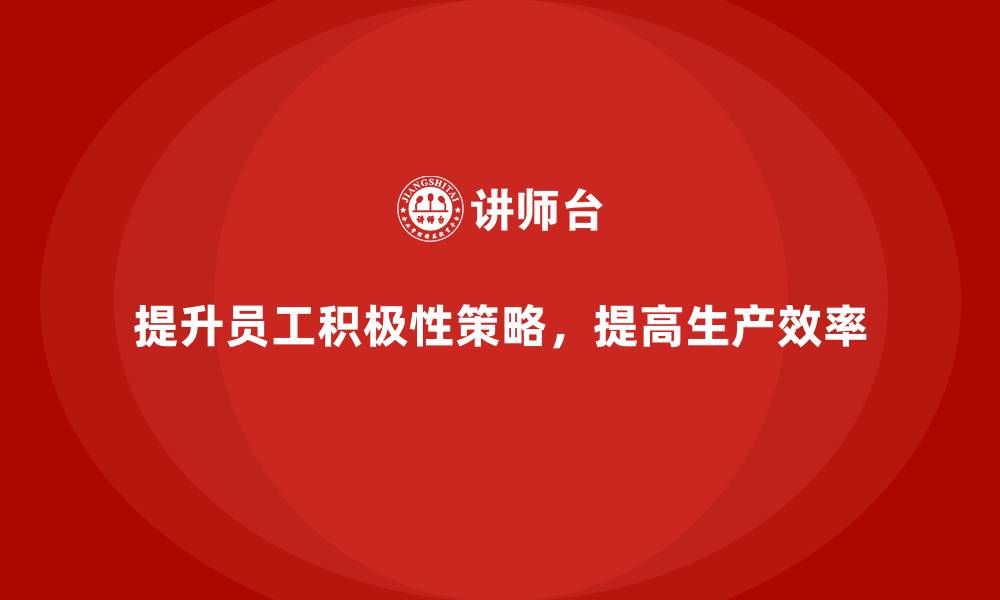 文章车间现场管理：提升员工工作积极性的策略的缩略图