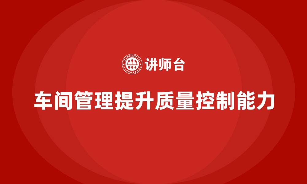 文章如何在车间现场管理中提升质量控制能力的缩略图