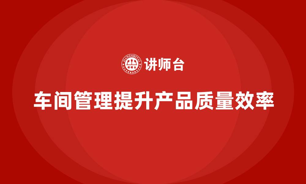 车间管理提升产品质量效率