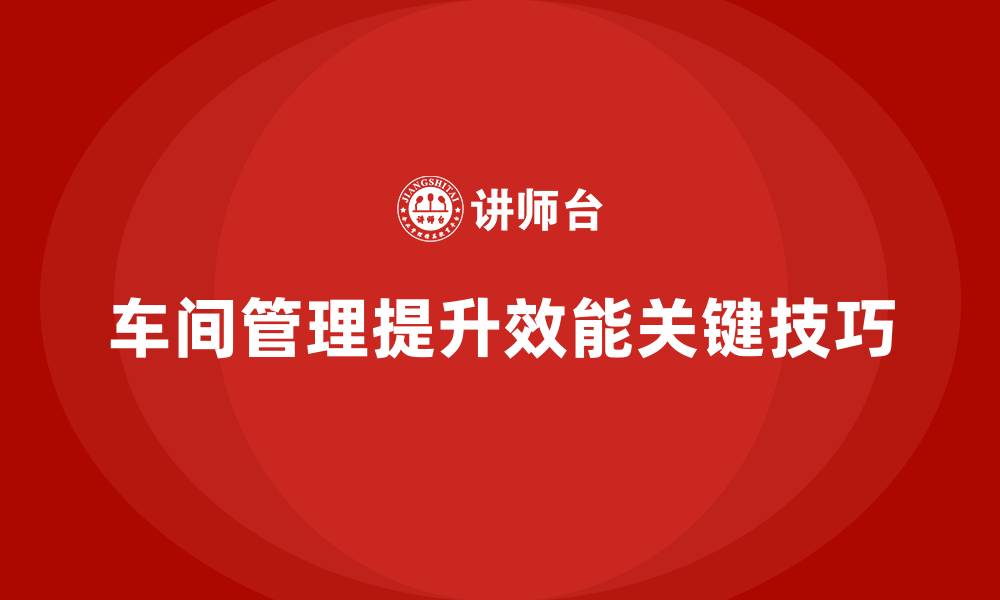 车间管理提升效能关键技巧