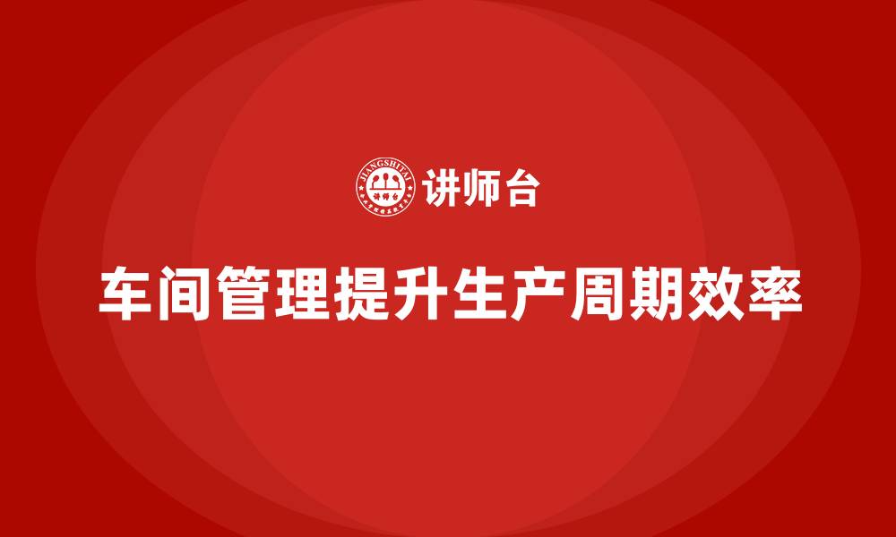 文章如何提升车间现场管理的生产周期管理的缩略图