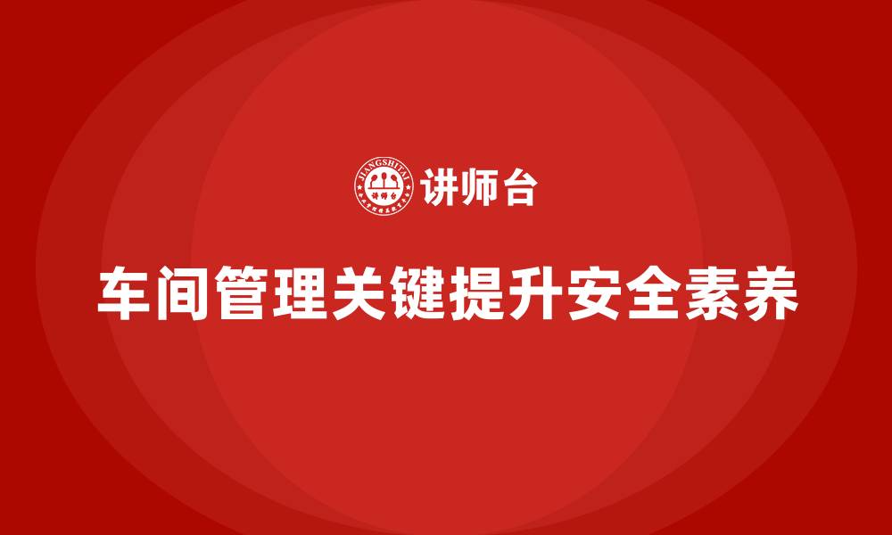 车间管理关键提升安全素养