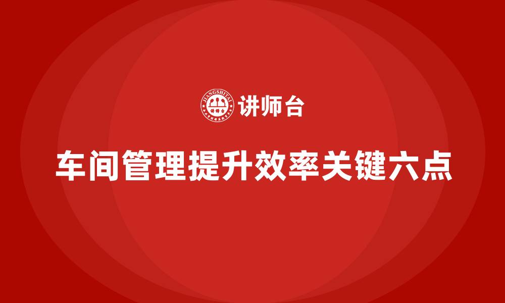 车间管理提升效率关键六点