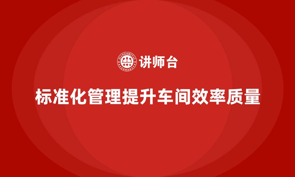 文章车间现场管理：如何通过标准化提升效率的缩略图