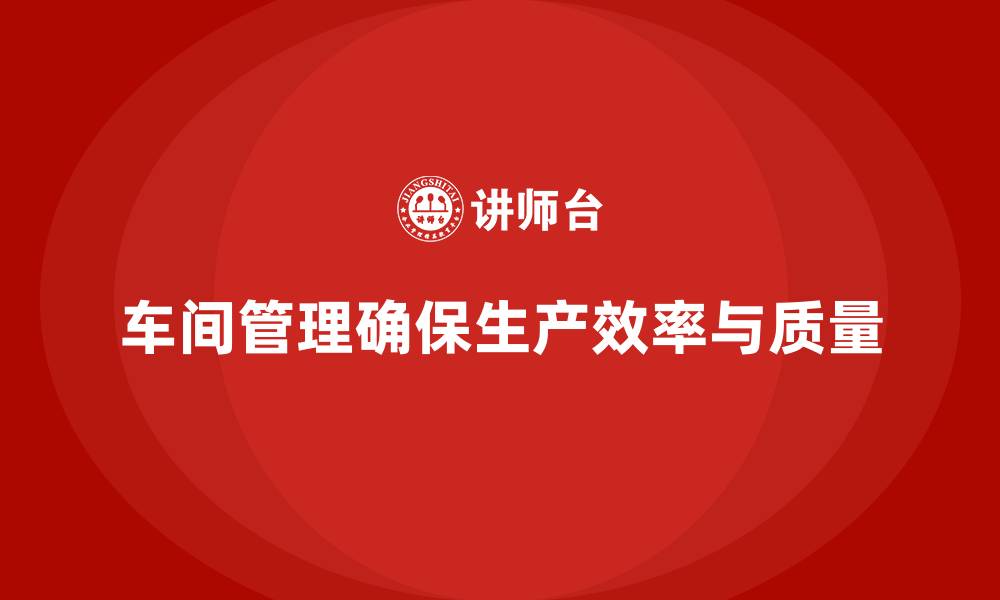 车间管理确保生产效率与质量