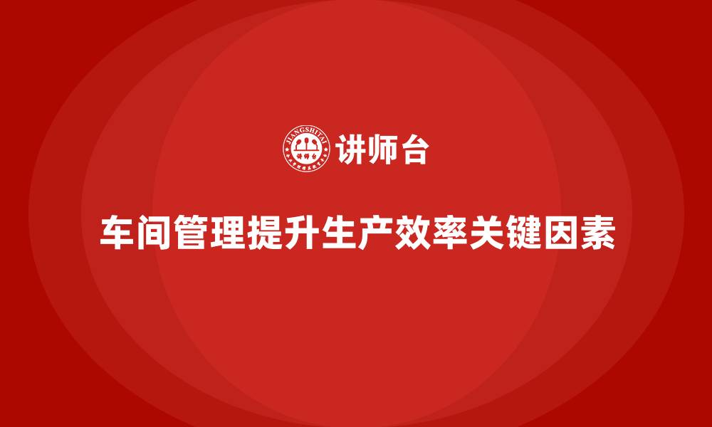 文章车间现场管理：如何提高车间生产效率的缩略图