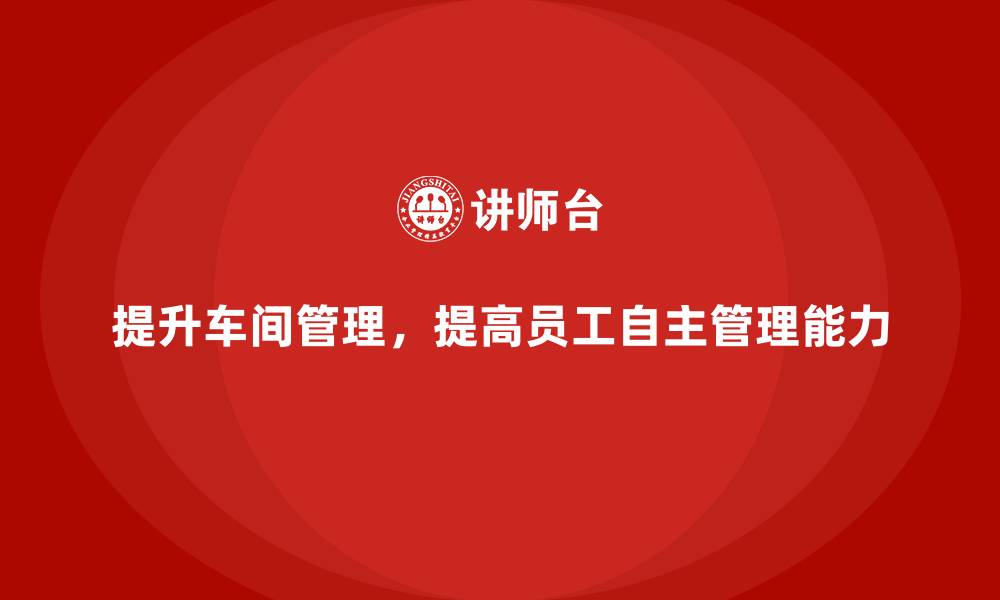 文章车间现场管理：提高员工自主管理能力的缩略图