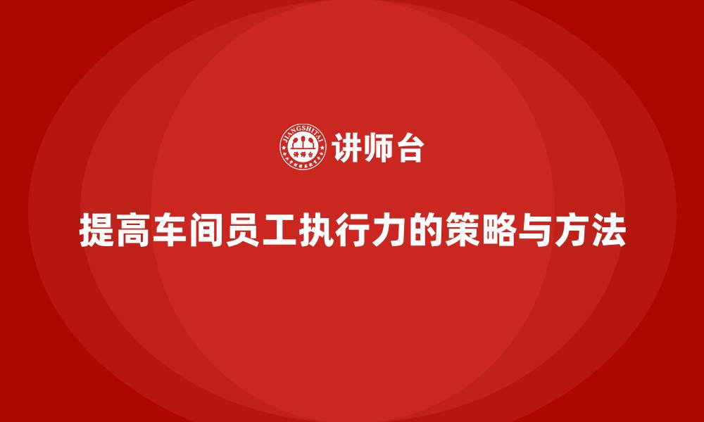 文章车间现场管理：如何提高员工执行力的缩略图