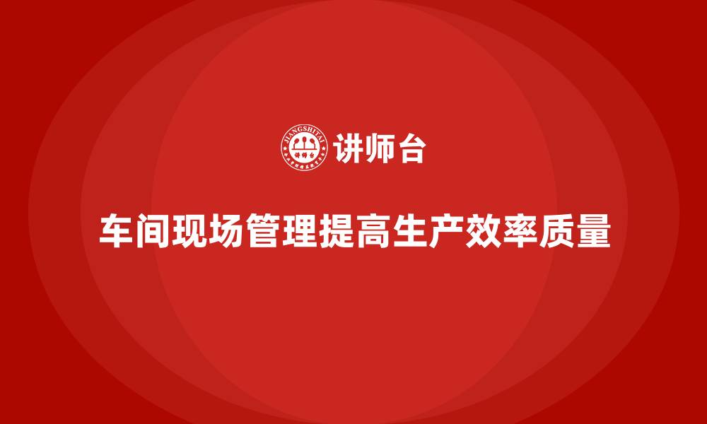 车间现场管理提高生产效率质量